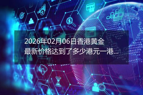 2026年02月06日香港黄金最新价格达到了多少港元一港两