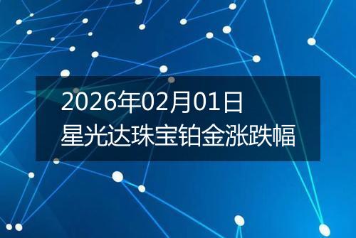 2026年02月01日星光达珠宝铂金涨跌幅