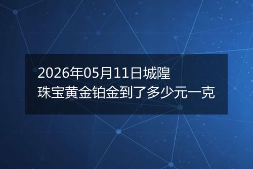 2026年05月11日城隍珠宝黄金铂金到了多少元一克