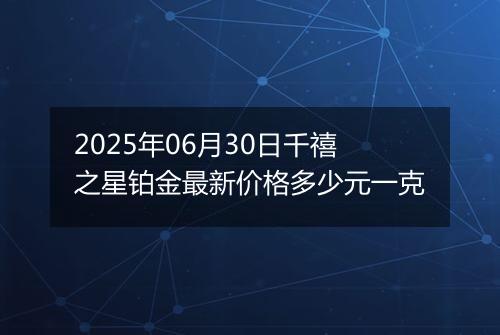 2025年06月30日千禧之星铂金最新价格多少元一克