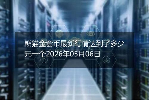 熊猫金套币最新行情达到了多少元一个2026年05月06日