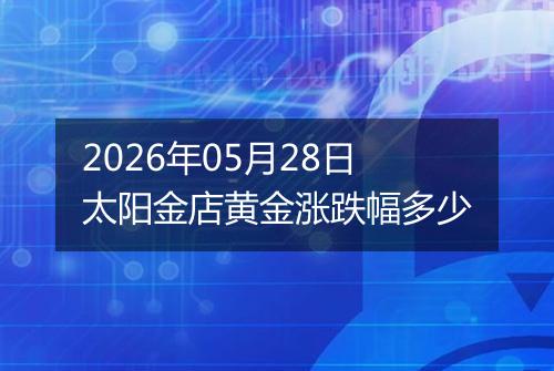 2026年05月28日太阳金店黄金涨跌幅多少
