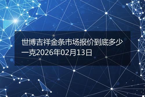 世博吉祥金条市场报价到底多少一克2026年02月13日