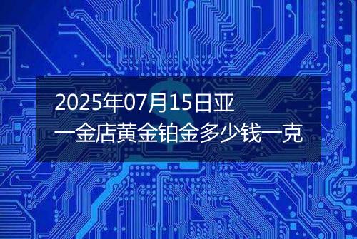 2025年07月15日亚一金店黄金铂金多少钱一克