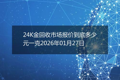 24K金回收市场报价到底多少元一克2026年01月27日