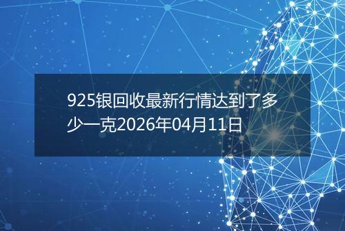 925银回收最新行情达到了多少一克2026年04月11日