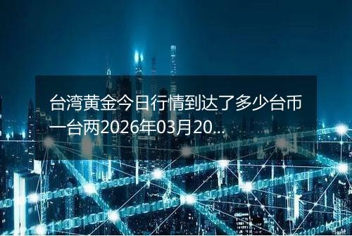 台湾黄金今日行情到达了多少台币一台两2026年03月20日