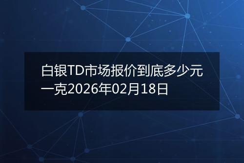 白银TD市场报价到底多少元一克2026年02月18日