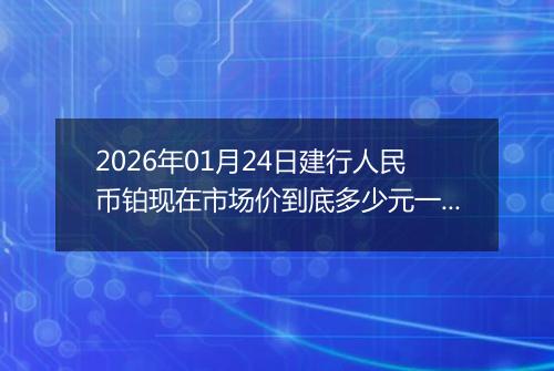 2026年01月24日建行人民币铂现在市场价到底多少元一克
