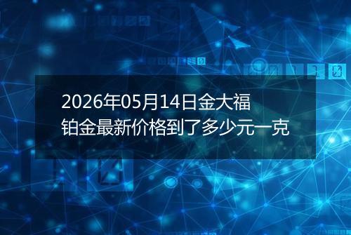 2026年05月14日金大福铂金最新价格到了多少元一克