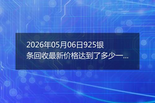 2026年05月06日925银条回收最新价格达到了多少一克