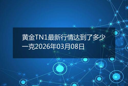 黄金TN1最新行情达到了多少一克2026年03月08日