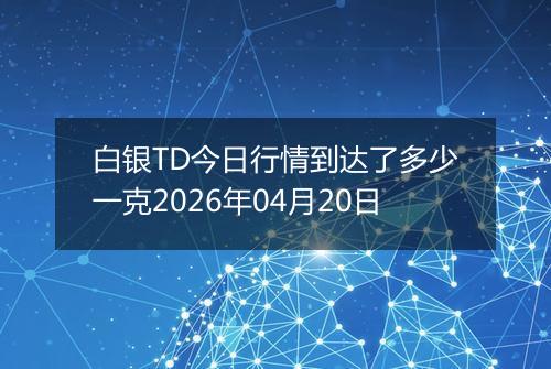白银TD今日行情到达了多少一克2026年04月20日