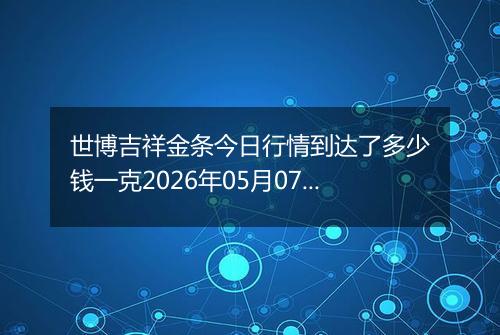 世博吉祥金条今日行情到达了多少钱一克2026年05月07日