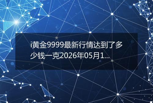 i黄金9999最新行情达到了多少钱一克2026年05月12日