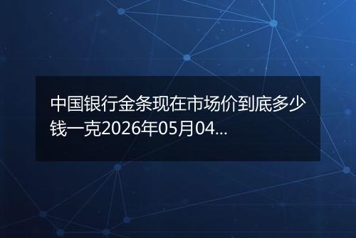 中国银行金条现在市场价到底多少钱一克2026年05月04日