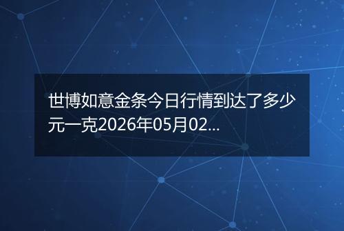 世博如意金条今日行情到达了多少元一克2026年05月02日