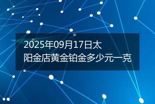 2025年09月17日太阳金店黄金铂金多少元一克