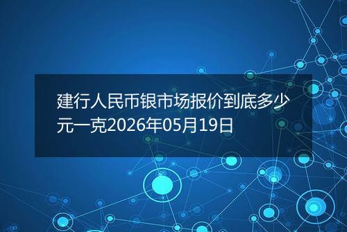 建行人民币银市场报价到底多少元一克2026年05月19日