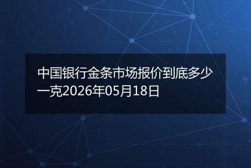 中国银行金条市场报价到底多少一克2026年05月18日