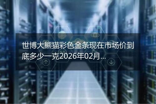 世博大熊猫彩色金条现在市场价到底多少一克2026年02月17日