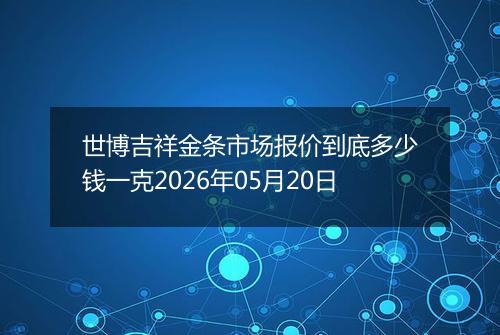 世博吉祥金条市场报价到底多少钱一克2026年05月20日