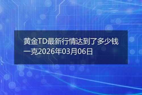 黄金TD最新行情达到了多少钱一克2026年03月06日