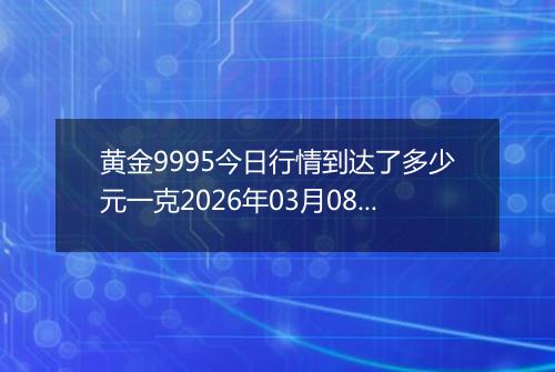 黄金9995今日行情到达了多少元一克2026年03月08日