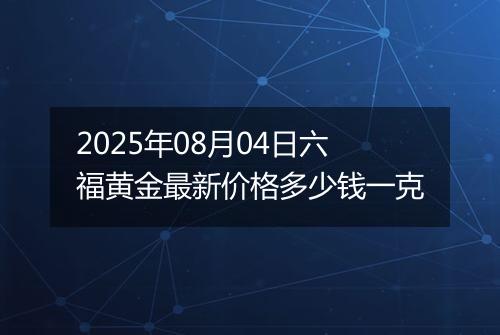 2025年08月04日六福黄金最新价格多少钱一克