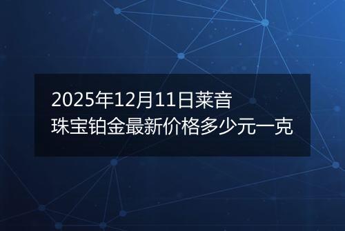 2025年12月11日莱音珠宝铂金最新价格多少元一克