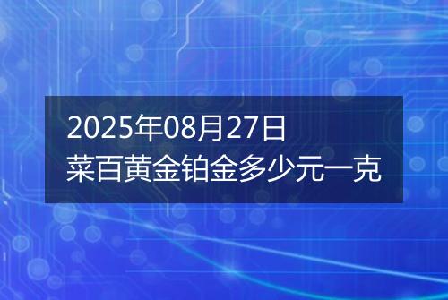 2025年08月27日菜百黄金铂金多少元一克