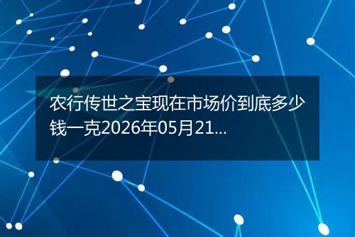 农行传世之宝现在市场价到底多少钱一克2026年05月21日