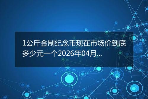1公斤金制纪念币现在市场价到底多少元一个2026年04月15日
