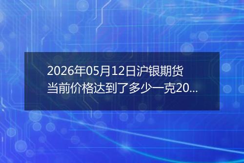 2026年05月12日沪银期货当前价格达到了多少一克2026年05月12日