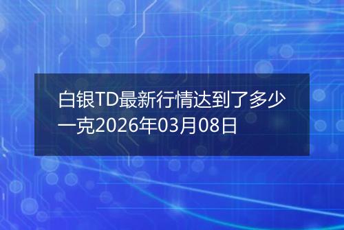 白银TD最新行情达到了多少一克2026年03月08日