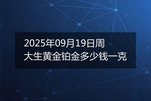 2025年09月19日周大生黄金铂金多少钱一克