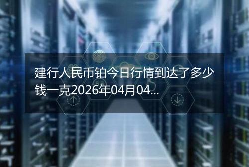 建行人民币铂今日行情到达了多少钱一克2026年04月04日