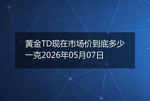 黄金TD现在市场价到底多少一克2026年05月07日