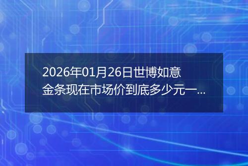 2026年01月26日世博如意金条现在市场价到底多少元一克