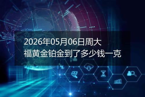 2026年05月06日周大福黄金铂金到了多少钱一克