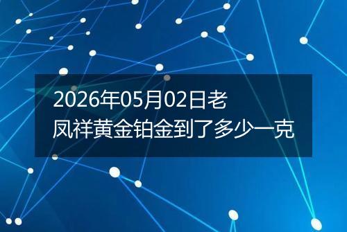 2026年05月02日老凤祥黄金铂金到了多少一克