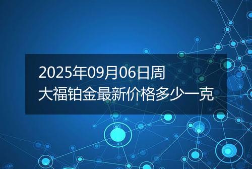 2025年09月06日周大福铂金最新价格多少一克