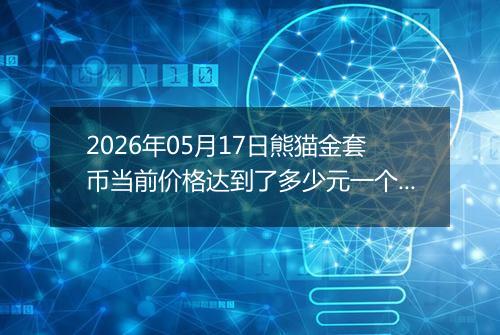 2026年05月17日熊猫金套币当前价格达到了多少元一个2026年05月17日