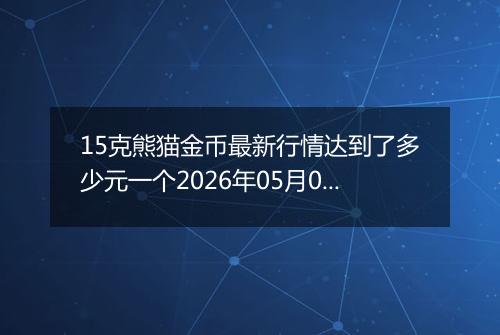 15克熊猫金币最新行情达到了多少元一个2026年05月03日