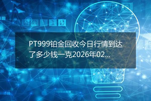 PT999铂金回收今日行情到达了多少钱一克2026年02月20日