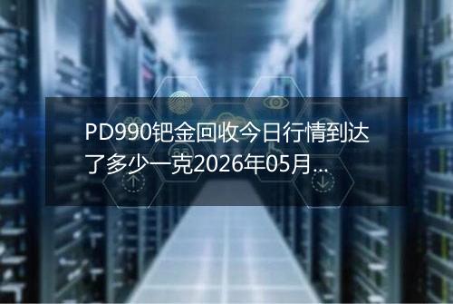 PD990钯金回收今日行情到达了多少一克2026年05月23日