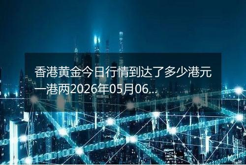 香港黄金今日行情到达了多少港元一港两2026年05月06日