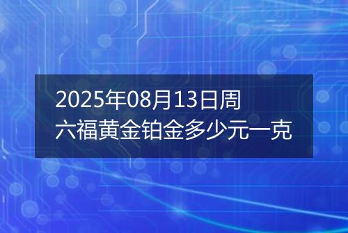 2025年08月13日周六福黄金铂金多少元一克