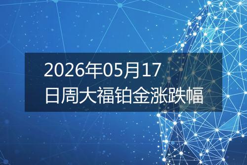 2026年05月17日周大福铂金涨跌幅