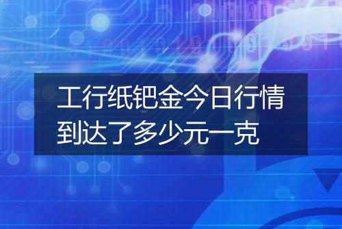 工行纸钯金今日行情到达了多少元一克